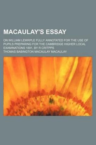 Cover of Macaulay's Essay; On William Lewrple Fully Annotated for the Use of Pupils Preparing for the Cambridge Higher Local Examinations 1891, by R Critpps