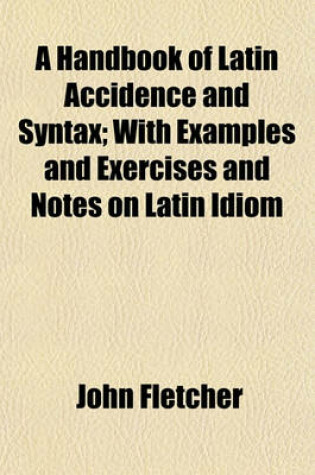 Cover of A Handbook of Latin Accidence and Syntax; With Examples and Exercises and Notes on Latin Idiom