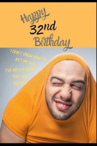 Cover of Happy 32nd Birthday. I Don't Know How To Act My Age, I Have Never Been This Age Before