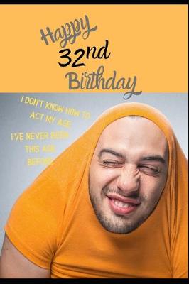 Book cover for Happy 32nd Birthday. I Don't Know How To Act My Age, I Have Never Been This Age Before