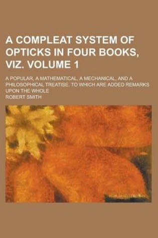 Cover of A Compleat System of Opticks in Four Books, Viz; A Popular, a Mathematical, a Mechanical, and a Philosophical Treatise. to Which Are Added Remarks Upon the Whole Volume 1