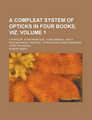 Book cover for A Compleat System of Opticks in Four Books, Viz; A Popular, a Mathematical, a Mechanical, and a Philosophical Treatise. to Which Are Added Remarks Upon the Whole Volume 1
