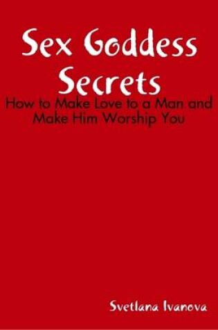 Cover of Sex Goddess Secrets: How to Make Love to a Man and Make Him Worship You