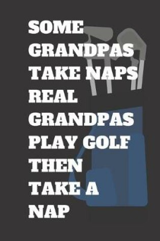 Cover of Some Grandpas Take Naps Real Grandpas Play Golf Then Take a Nap Golf Log Book