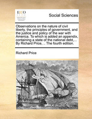 Book cover for Observations on the Nature of Civil Liberty, the Principles of Government, and the Justice and Policy of the War with America. to Which Is Added an Appendix, Containing a State of the National Debt, ... by Richard Price, .. the Fourth Edition.