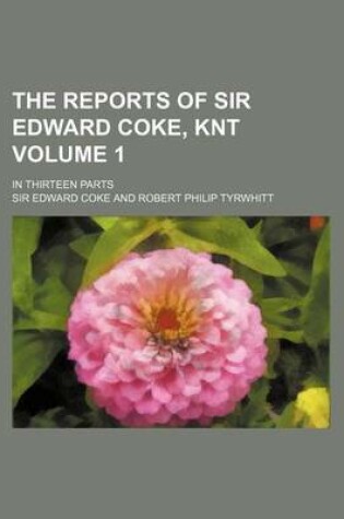 Cover of The Reports of Sir Edward Coke, Knt Volume 1; In Thirteen Parts
