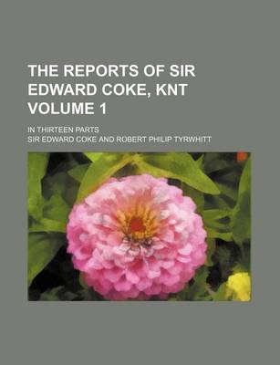 Book cover for The Reports of Sir Edward Coke, Knt Volume 1; In Thirteen Parts