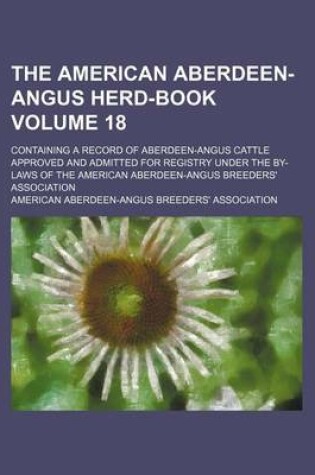 Cover of The American Aberdeen-Angus Herd-Book Volume 18; Containing a Record of Aberdeen-Angus Cattle Approved and Admitted for Registry Under the By-Laws of the American Aberdeen-Angus Breeders' Association