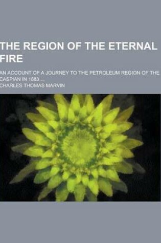 Cover of The Region of the Eternal Fire; An Account of a Journey to the Petroleum Region of the Caspian in 1883 ...