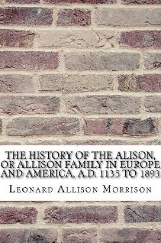 Cover of The History of the Alison, or Allison Family in Europe and America, A.D. 1135 to 1893; Giving an Account of the Family in Scotland, England, Ireland, Australia, Canada, and the United States