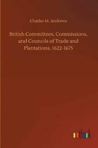 Cover of British Committees, Commissions, and Councils of Trade and Plantations, 1622-1675