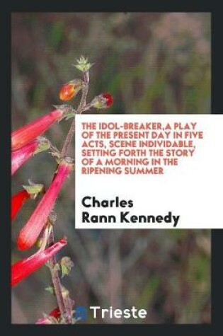 Cover of The Idol-Breaker, a Play of the Present Day in Five Acts, Scene Individable, Setting Forth the Story of a Morning in the Ripening Summer