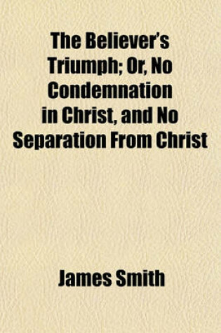 Cover of The Believer's Triumph; Or, No Condemnation in Christ, and No Separation from Christ