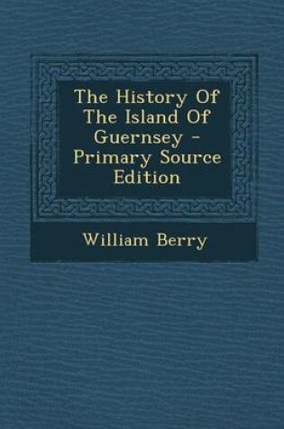 Cover of The History of the Island of Guernsey - Primary Source Edition