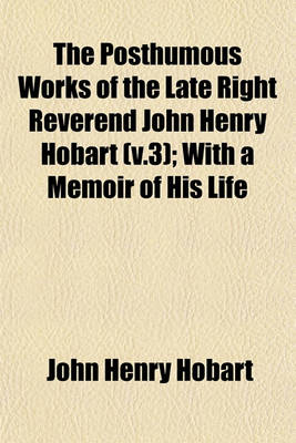 Book cover for The Posthumous Works of the Late Right Reverend John Henry Hobart (V.3); With a Memoir of His Life