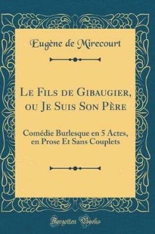 Cover of Le Fils de Gibaugier, ou Je Suis Son Père: Comédie Burlesque en 5 Actes, en Prose Et Sans Couplets (Classic Reprint)