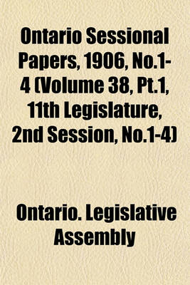 Book cover for Ontario Sessional Papers, 1906, No.1-4 (Volume 38, PT.1, 11th Legislature, 2nd Session, No.1-4)