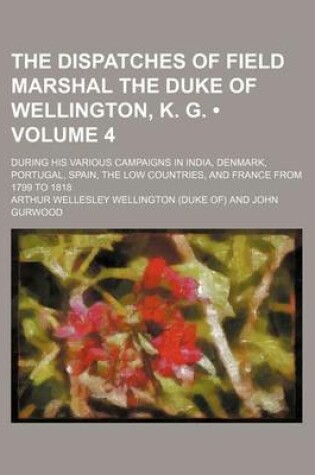 Cover of The Dispatches of Field Marshal the Duke of Wellington, K. G. (Volume 4); During His Various Campaigns in India, Denmark, Portugal, Spain, the Low Cou