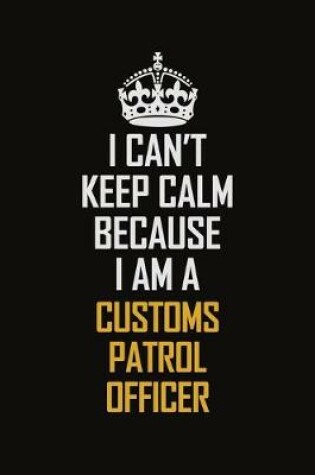 Cover of I Can't Keep Calm Because I Am A Customs Patrol Officer