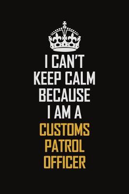 Book cover for I Can't Keep Calm Because I Am A Customs Patrol Officer