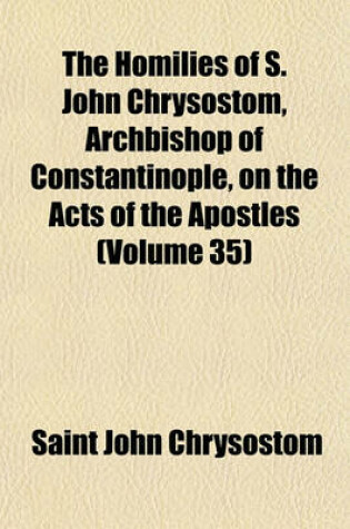 Cover of The Homilies of S. John Chrysostom, Archbishop of Constantinople, on the Acts of the Apostles (Volume 35)