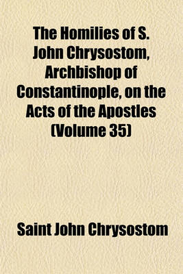 Book cover for The Homilies of S. John Chrysostom, Archbishop of Constantinople, on the Acts of the Apostles (Volume 35)