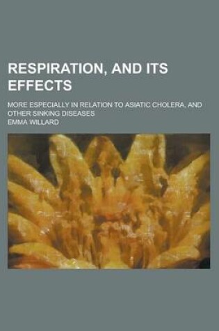 Cover of Respiration, and Its Effects; More Especially in Relation to Asiatic Cholera, and Other Sinking Diseases