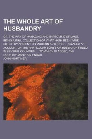 Cover of The Whole Art of Husbandry; Or, the Way of Managing and Improving of Land. Being a Full Collection of What Hath Been Writ, Either by Ancient or Modern Authors