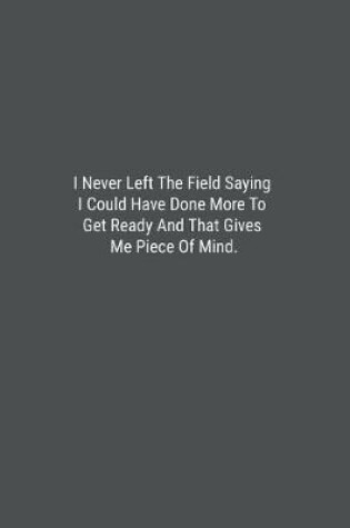 Cover of I Never Left The Field Saying I Could Have Done More To Get Ready And That Gives Me Piece Of Mind.