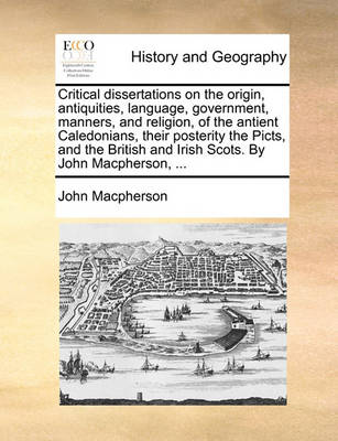 Book cover for Critical Dissertations on the Origin, Antiquities, Language, Government, Manners, and Religion, of the Antient Caledonians, Their Posterity the Picts, and the British and Irish Scots. by John MacPherson, ...