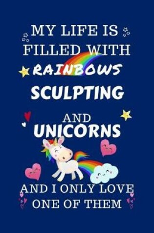 Cover of My Life Is Filled With Rainbows Sculpting And Unicorns And I Only Love One Of Them