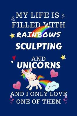 Book cover for My Life Is Filled With Rainbows Sculpting And Unicorns And I Only Love One Of Them