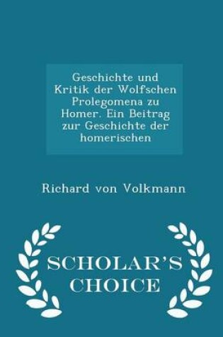 Cover of Geschichte Und Kritik Der Wolfschen Prolegomena Zu Homer. Ein Beitrag Zur Geschichte Der Homerischen - Scholar's Choice Edition