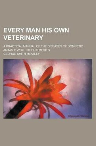 Cover of Every Man His Own Veterinary; A Practical Manual of the Diseases of Domestic Animals with Their Remedies