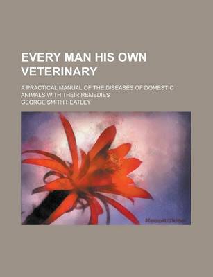 Book cover for Every Man His Own Veterinary; A Practical Manual of the Diseases of Domestic Animals with Their Remedies