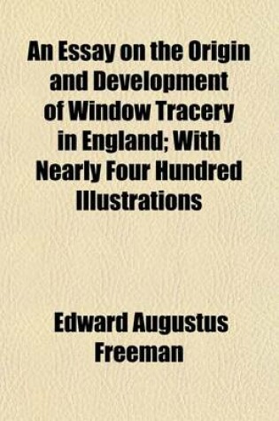 Cover of An Essay on the Origin and Development of Window Tracery in England; With Nearly Four Hundred Illustrations