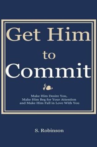 Cover of Get Him to Commit - Make Him Desire You, Make Him Beg for Your Attention and Make Him Fall in Love with You