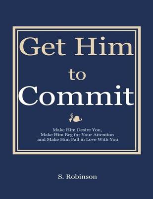Book cover for Get Him to Commit - Make Him Desire You, Make Him Beg for Your Attention and Make Him Fall in Love with You
