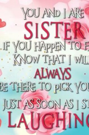 Cover of You and I are SISTER if you happen to fall Know that I will ALWAYS be there to pick you up Just as soon as I stop LAUGHING