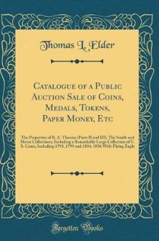 Cover of Catalogue of a Public Auction Sale of Coins, Medals, Tokens, Paper Money, Etc: The Properties of B. A. Thomas (Parts II and III), The Smith and Morse Collections; Including a Remarkably Large Collection of U. S. Cents, Including 1793, 1799 and 1804, 1856