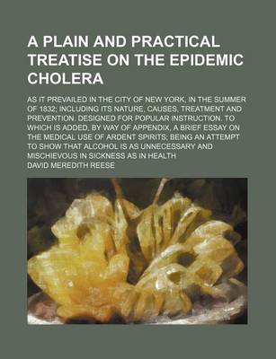 Book cover for A Plain and Practical Treatise on the Epidemic Cholera; As It Prevailed in the City of New York, in the Summer of 1832; Including Its Nature, Causes