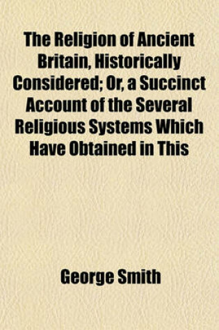 Cover of The Religion of Ancient Britain, Historically Considered; Or, a Succinct Account of the Several Religious Systems Which Have Obtained in This