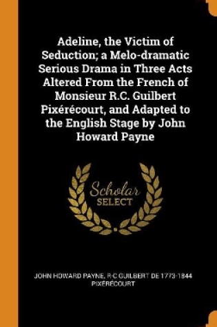 Cover of Adeline, the Victim of Seduction; A Melo-Dramatic Serious Drama in Three Acts Altered from the French of Monsieur R.C. Guilbert Pix r court, and Adapted to the English Stage by John Howard Payne