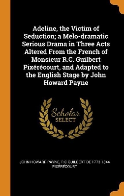 Book cover for Adeline, the Victim of Seduction; A Melo-Dramatic Serious Drama in Three Acts Altered from the French of Monsieur R.C. Guilbert Pix r court, and Adapted to the English Stage by John Howard Payne