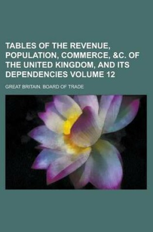 Cover of Tables of the Revenue, Population, Commerce, &C. of the United Kingdom, and Its Dependencies Volume 12