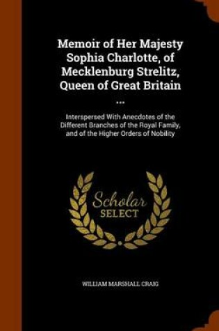 Cover of Memoir of Her Majesty Sophia Charlotte, of Mecklenburg Strelitz, Queen of Great Britain ...