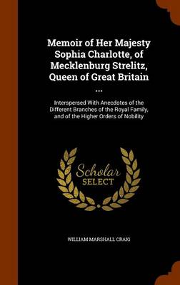 Book cover for Memoir of Her Majesty Sophia Charlotte, of Mecklenburg Strelitz, Queen of Great Britain ...