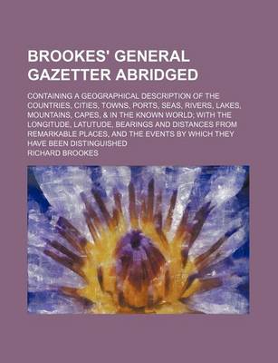 Book cover for Brookes' General Gazetter Abridged; Containing a Geographical Description of the Countries, Cities, Towns, Ports, Seas, Rivers, Lakes, Mountains, Capes, & in the Known World; With the Longitude, Latutude, Bearings and Distances from Remarkable Places, and