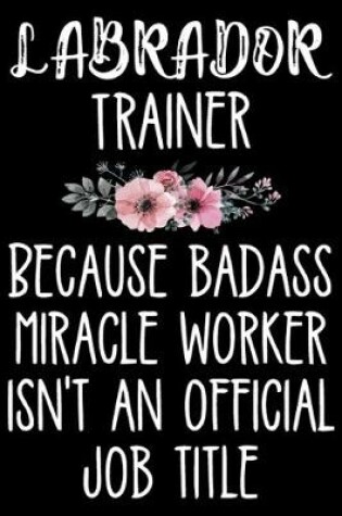 Cover of Labrador Trainer Because Badass Miracle Worker Isn't An Official Job Title