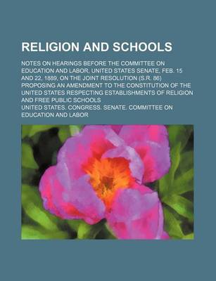 Book cover for Religion and Schools; Notes on Hearings Before the Committee on Education and Labor, United States Senate, Feb. 15 and 22, 1889, on the Joint Resolution (S.R. 86) Proposing an Amendment to the Constitution of the United States Respecting Establishments of